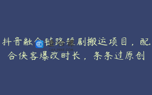 抖音融合链路短剧搬运项目，配合侠客爆改时长，条条过原创