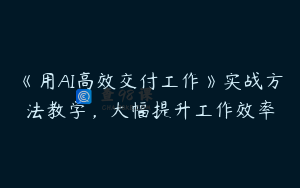 《用AI高效交付工作》实战方法教学，大幅提升工作效率