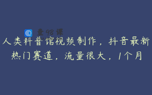 人类科普馆视频制作，抖音最新热门赛道，流量很大，1个月