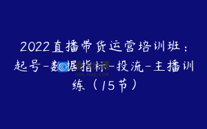 2022直播带货运营培训班：起号-数据指标-投流-主播训练（15节）