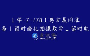 【学-7-178】男方晨间准备|留时婚礼拍摄教学_留时电影工作室