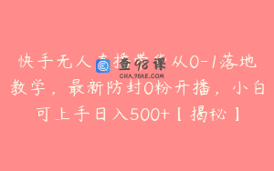 快手无人直播带货从0-1落地教学，最新防封0粉开播，小白可上手日入500+【揭秘】