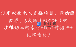 沙雕动画无人直播项目，保姆级教程，6天赚了5000+（附沙雕动画的素材+倒计时插件+礼物素材）