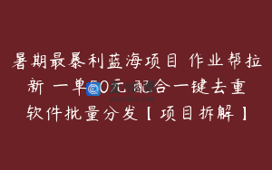暑期最暴利蓝海项目 作业帮拉新 一单50元 配合一键去重软件批量分发【项目拆解】