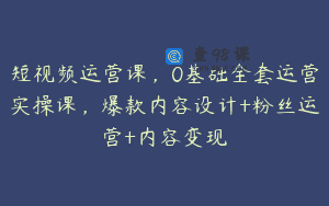 短视频运营课，0基础全套运营实操课，爆款内容设计+粉丝运营+内容变现