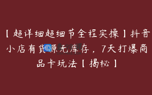 【超详细超细节全程实操】抖音小店有货源无库存，7天打爆商品卡玩法【揭秘】