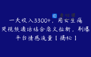 一天收入3300+，用女生痛哭视频通话结合虐文拉新，刷爆平台情感流量【揭秘】