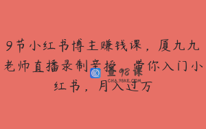 9节小红书博主赚钱课，厦九九老师直播录制亲授，带你入门小红书，月入过万