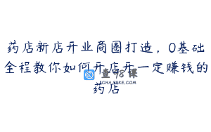 药店新店开业商圈打造，0基础全程教你如何开店开一定赚钱的药店