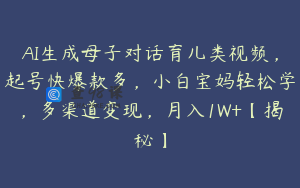 AI生成母子对话育儿类视频，起号快爆款多，小白宝妈轻松学，多渠道变现，月入1W+【揭秘】