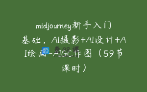 midjourney新手入门基础，AI摄影+AI设计+AI绘画-AIGC作图（59节课时）