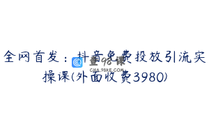 全网首发：抖音免费投放引流实操课(外面收费3980)