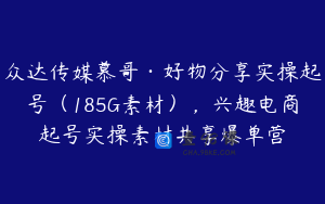 众达传媒慕哥·好物分享实操起号（185G素材），兴趣电商起号实操素材共享爆单营