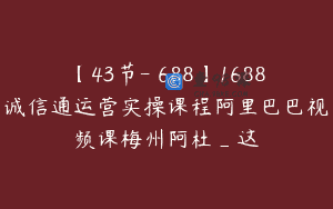 【43节-￥688】1688诚信通运营实操课程阿里巴巴视频课梅州阿杜_这