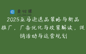 2025亚马逊选品策略与新品推广，广告优化与政策解读，促销活动与运营规划