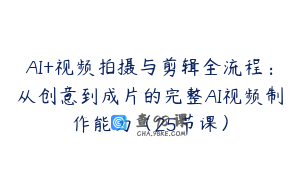 AI+视频拍摄与剪辑全流程：从创意到成片的完整AI视频制作能力（25节课）