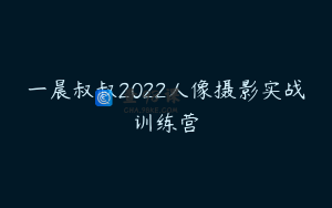 一晨叔叔2022人像摄影实战训练营