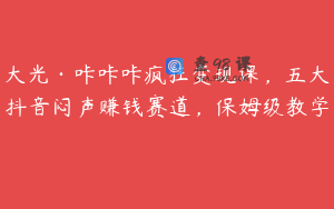 大光·咔咔咔疯狂变现课，五大抖音闷声赚钱赛道，保姆级教学 
