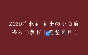2020年最新 新手向小白前端入门教程【完整资料】