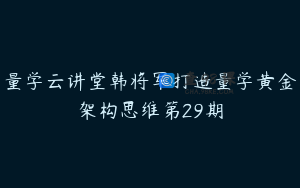 量学云讲堂韩将军打造量学黄金架构思维第29期