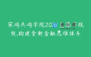 宋鸿兵鸿学院2021直播课视频,构建全新金融思维体系