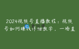 2024视频号直播教程：视频号如何赚钱详细教学，一场直