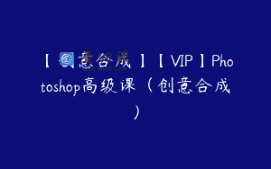 【创意合成】【VIP】Photoshop高级课（创意合成）