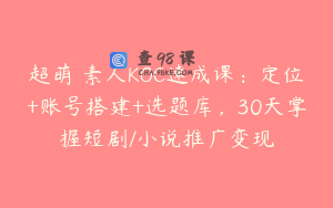 超萌 素人KOC速成课：定位+账号搭建+选题库，30天掌握短剧/小说推广变现