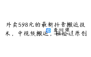 外卖598元的最新抖音搬运技术，中视频搬运，轻松过原创