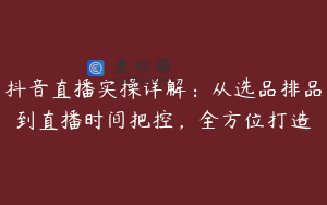 抖音直播实操详解：从选品排品到直播时间把控，全方位打造