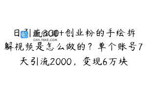 日引流300+创业粉的手绘拆解视频是怎么做的？单个账号7天引流2000，变现6万块
