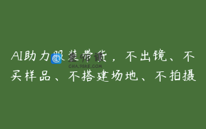 AI助力服装带货，不出镜、不买样品、不搭建场地、不拍摄