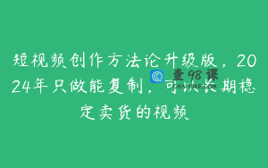 短视频创作方法论升级版，2024年只做能复制，可以长期稳定卖货的视频