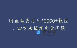 闲鱼卖货月入10000+教程，四步法搞定卖货问题