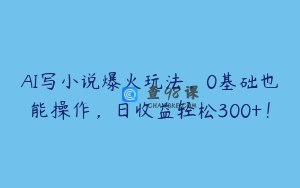 AI写小说爆火玩法，0基础也能操作，日收益轻松300+！