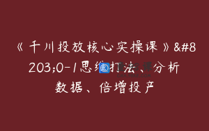《千川投放核心实操课》​0-1思维打法、分析数据、倍增投产