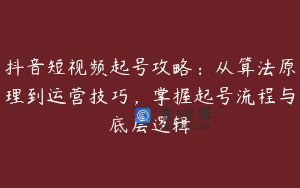 抖音短视频起号攻略：从算法原理到运营技巧，掌握起号流程与底层逻辑
