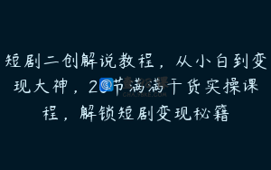 短剧二创解说教程，从小白到变现大神，20节满满干货实操课程，解锁短剧变现秘籍