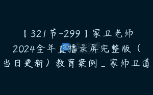 【321节-299】家卫老师2024全年直播录屏完整版（当日更新）教育案例_家师卫道