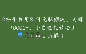 B站平台用软件无脑搬运，月赚10000+，小白也能轻松上手【项目拆解】