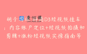 胡子好课 抖商D3短视频挂车：内容账户定位+短视频拍摄和剪辑+涨粉短视频实操指南等