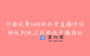 外面收费688的抖音直播伴侣新规则跳过投稿或开播指标