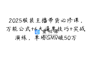 2025服装主播带货必修课，万能公式+6大逼单技巧+实战演练，单场GMV破50万