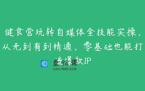 健食营玩转自媒体全技能实操，从无到有到精通，零基础也能打造爆款IP