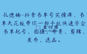 孔德楠-抖音书单号实操课，书单天花板带你一部手机快速学会书单起号、拍摄、布景、剪辑、发布、选品。