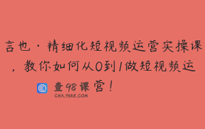 言也·精细化短视频运营实操课，教你如何从0到1做短视频运营！