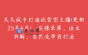 久久疯牛打造运营型主播(更新25年4月)，实操录屏，话术拆解，自然流带货打法