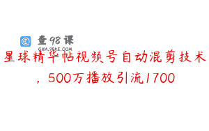 星球精华帖视频号自动混剪技术，500万播放引流1700