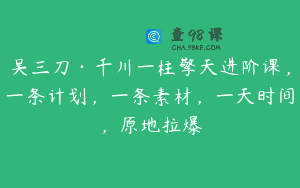 吴三刀·千川一柱擎天进阶课，一条计划，一条素材，一天时间，原地拉爆