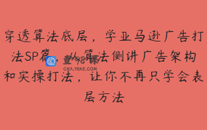 穿透算法底层，学亚马逊广告打法SP篇，从算法侧讲广告架构和实操打法，让你不再只学会表层方法